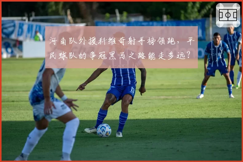 河南队外援科维奇射手榜领跑，平民球队的争冠黑马之路能走多远？