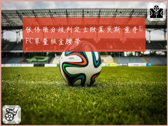 张伟丽分歧判定击败莱莫斯 重夺UFC草量级金腰带