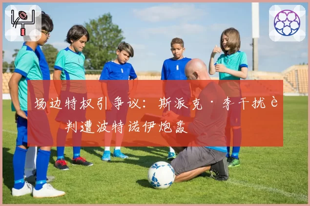 场边特权引争议:斯派克·李干扰裁判遭波特诺伊炮轰