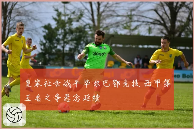 皇家社会战平毕尔巴鄂竞技 西甲第五名之争悬念延续