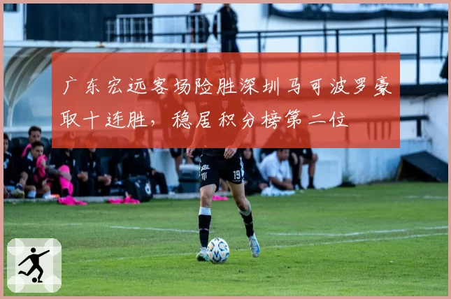 广东宏远客场险胜深圳马可波罗豪取十连胜，稳居积分榜第二位