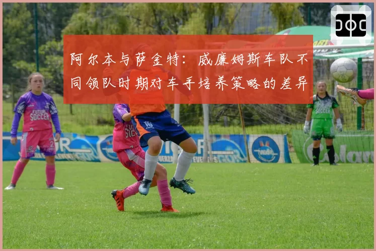 阿尔本与萨金特：威廉姆斯车队不同领队时期对车手培养策略的差异