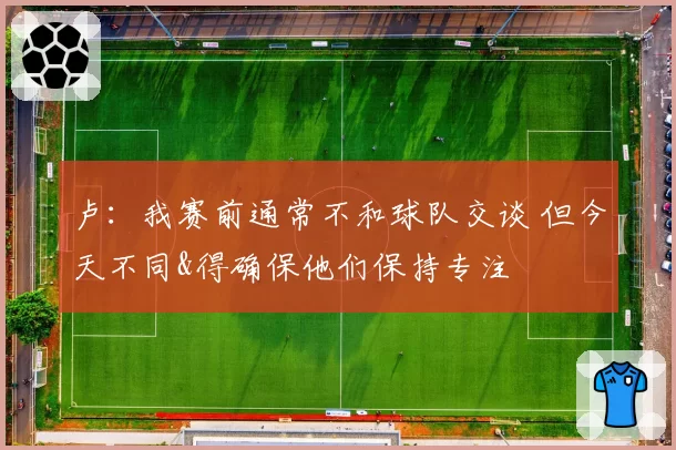卢：我赛前通常不和球队交谈 但今天不同&得确保他们保持专注