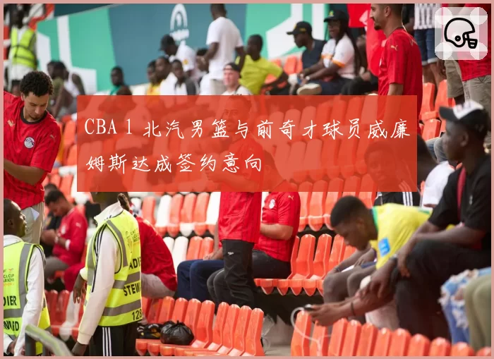 CBA l 北汽男篮与前奇才球员威廉姆斯达成签约意向