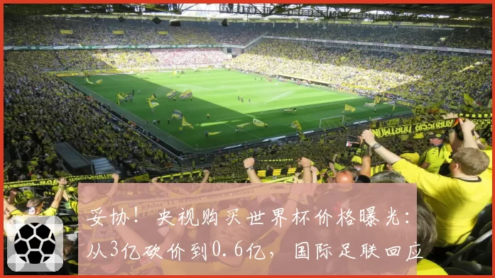 妥协！央视购买世界杯价格曝光：从3亿砍价到0.6亿，国际足联回应