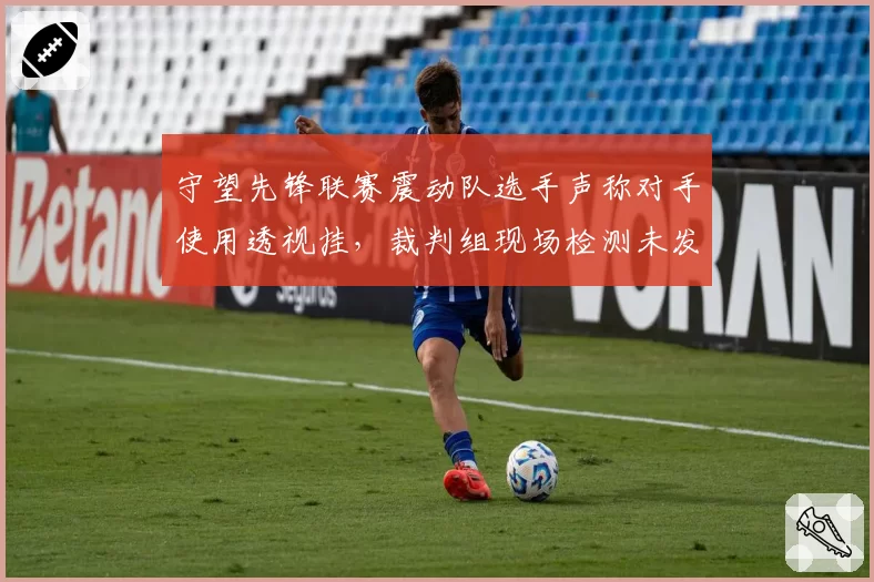 守望先锋联赛震动队选手声称对手使用透视挂,裁判组现场检测未发现异常