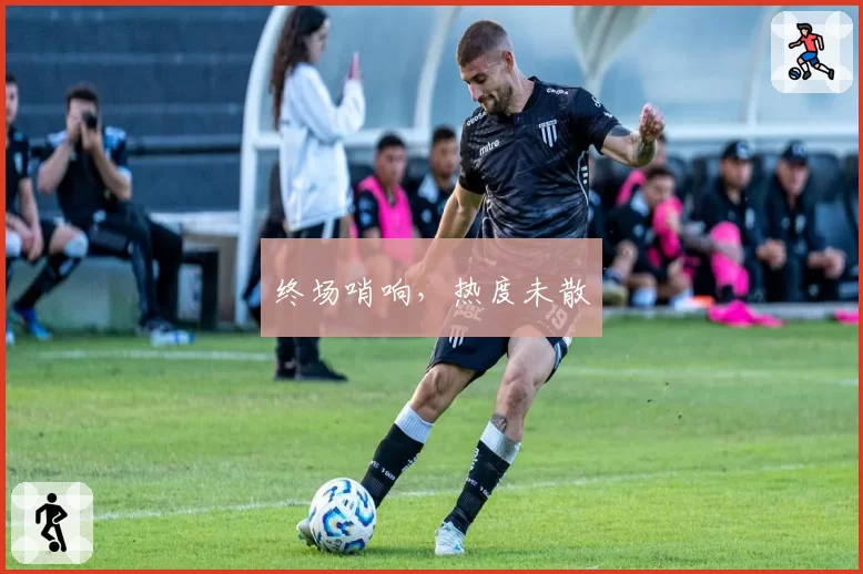 终场哨响，热度未散