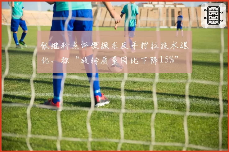 张继科点评樊振东反手拧拉技术退化，称“旋转质量同比下降15%”