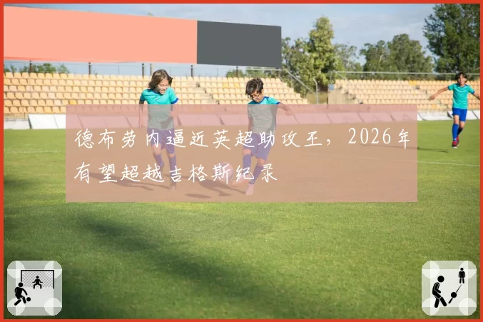 德布劳内逼近英超助攻王,2026年有望超越吉格斯纪录
