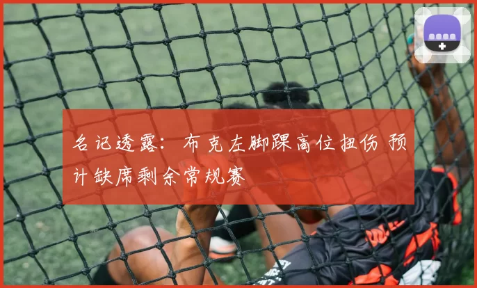 名记透露：布克左脚踝高位扭伤 预计缺席剩余常规赛