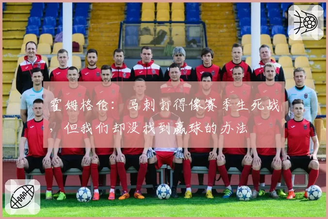 霍姆格伦：马刺打得像赛季生死战，但我们却没找到赢球的办法