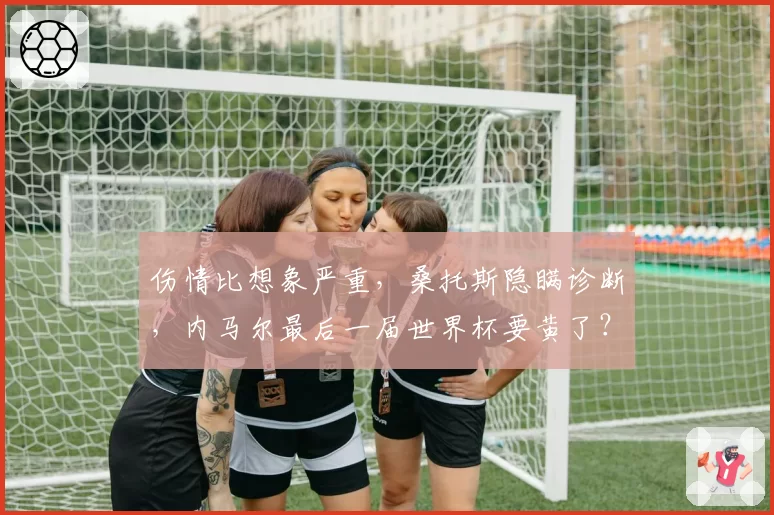 伤情比想象严重,桑托斯隐瞒诊断,内马尔最后一届世界杯要黄了?
