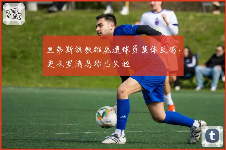 里弗斯执教雄鹿遭球员集体反感,更衣室消息称已失控