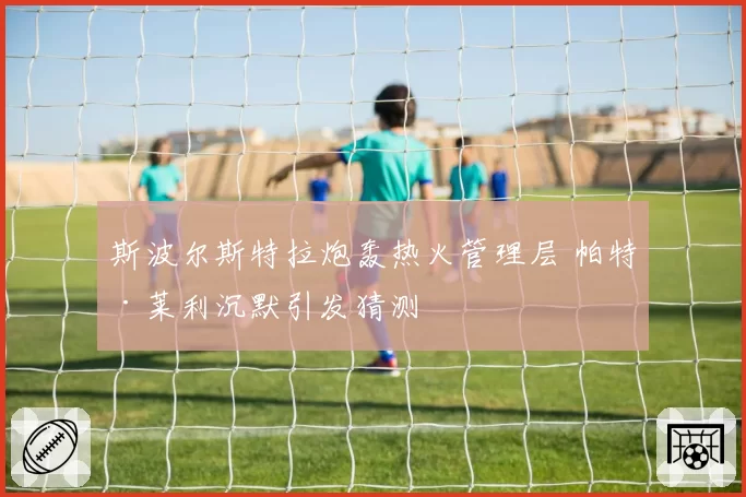 斯波尔斯特拉炮轰热火管理层 帕特·莱利沉默引发猜测