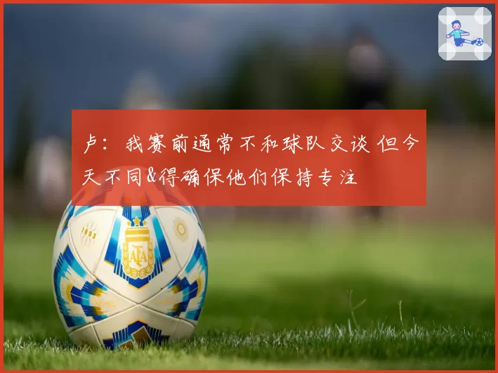 卢:我赛前通常不和球队交谈 但今天不同&得确保他们保持专注