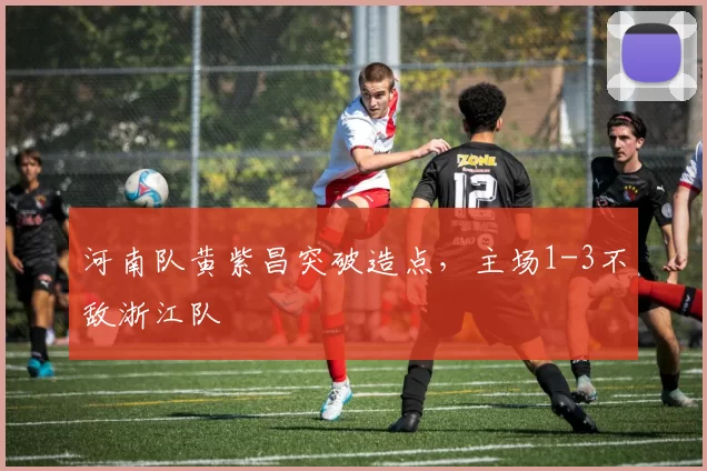 河南队黄紫昌突破造点,主场1-3不敌浙江队