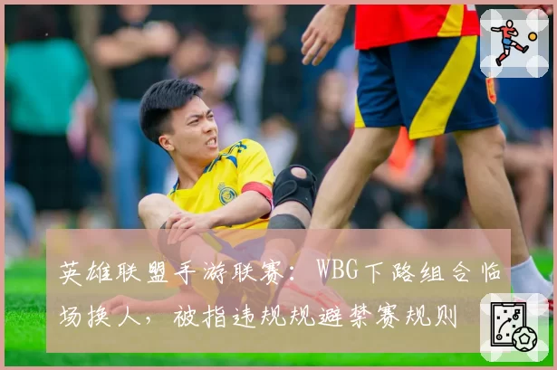 英雄联盟手游联赛：WBG下路组合临场换人，被指违规规避禁赛规则