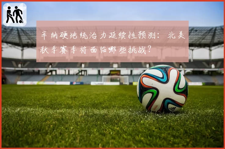 辛纳硬地统治力延续性预测:北美秋季赛季将面临哪些挑战?