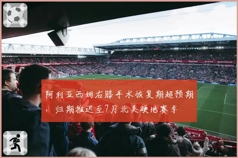 阿利亚西姆右膝手术恢复期超预期，归期推迟至7月北美硬地赛季