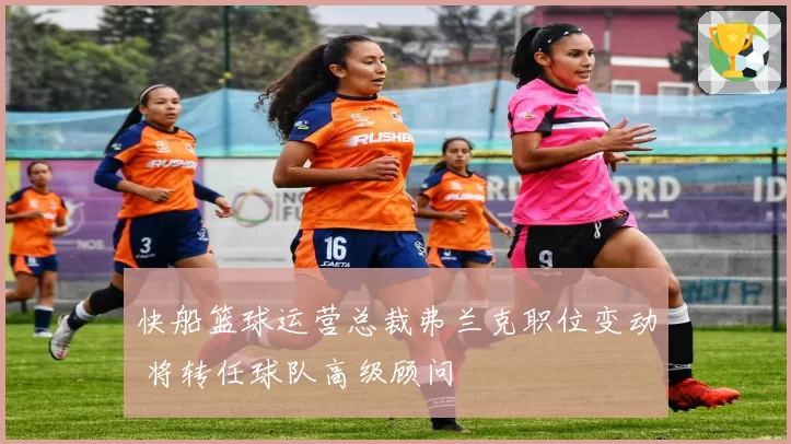 快船篮球运营总裁弗兰克职位变动 将转任球队高级顾问