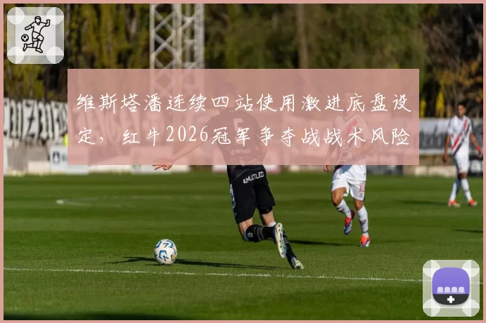 维斯塔潘连续四站使用激进底盘设定，红牛2026冠军争夺战战术风险指数暗升