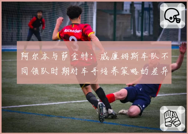 阿尔本与萨金特：威廉姆斯车队不同领队时期对车手培养策略的差异