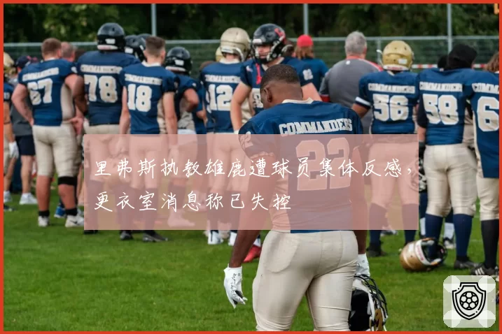 里弗斯执教雄鹿遭球员集体反感,更衣室消息称已失控
