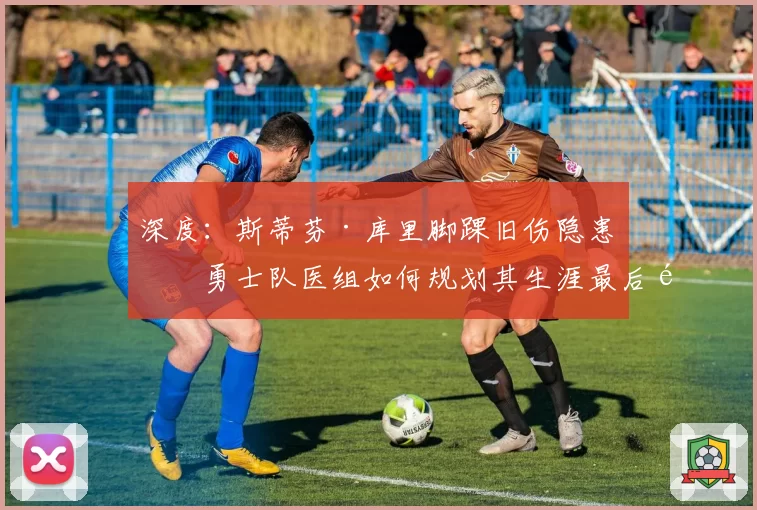 深度：斯蒂芬·库里脚踝旧伤隐患，勇士队医组如何规划其生涯最后阶段赛程