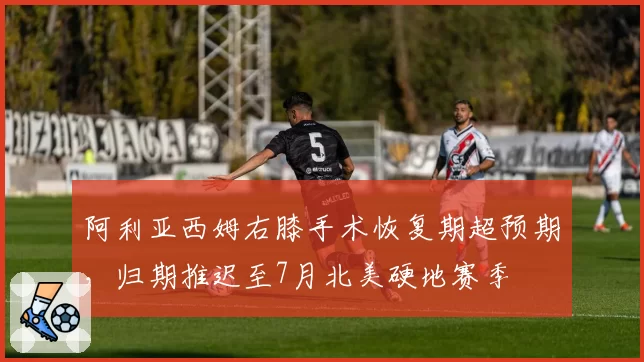 阿利亚西姆右膝手术恢复期超预期,归期推迟至7月北美硬地赛季