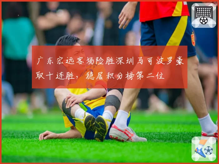 广东宏远客场险胜深圳马可波罗豪取十连胜，稳居积分榜第二位