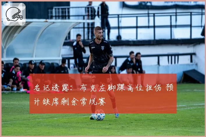 名记透露：布克左脚踝高位扭伤 预计缺席剩余常规赛