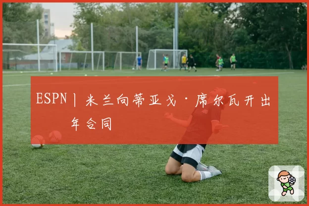 ESPN丨米兰向蒂亚戈·席尔瓦开出一年合同