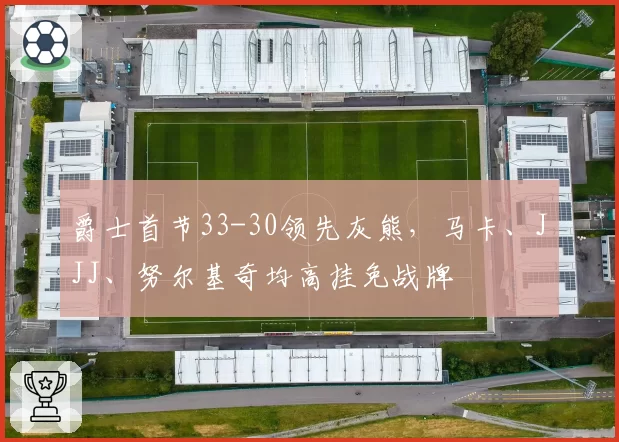 爵士首节33-30领先灰熊，马卡、JJJ、努尔基奇均高挂免战牌