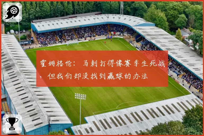 霍姆格伦:马刺打得像赛季生死战,但我们却没找到赢球的办法