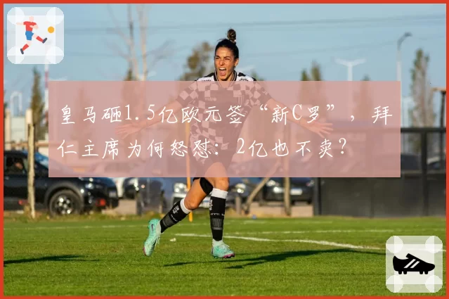 皇马砸1.5亿欧元签“新C罗”，拜仁主席为何怒怼：2亿也不卖？