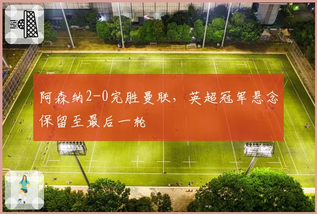 阿森纳2-0完胜曼联，英超冠军悬念保留至最后一轮