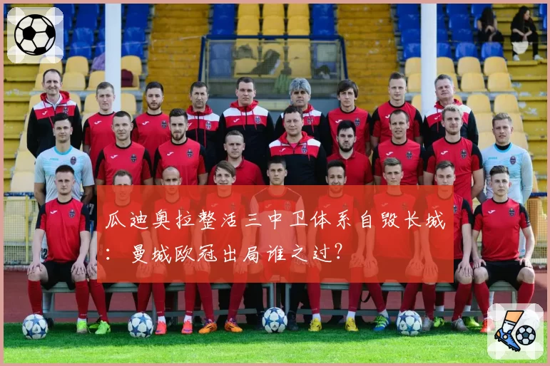 瓜迪奥拉整活三中卫体系自毁长城:曼城欧冠出局谁之过?