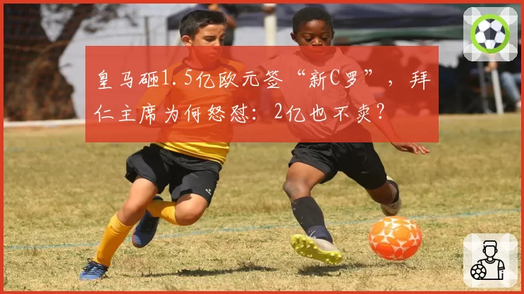 皇马砸1.5亿欧元签“新C罗”，拜仁主席为何怒怼：2亿也不卖？