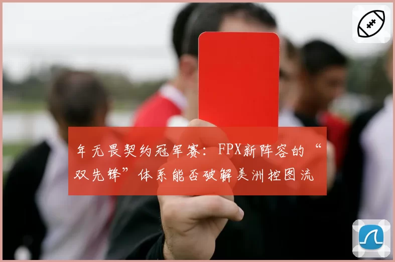 年无畏契约冠军赛:FPX新阵容的“双先锋”体系能否破解美洲控图流?