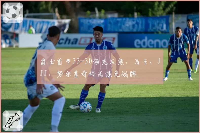 爵士首节33-30领先灰熊，马卡、JJJ、努尔基奇均高挂免战牌